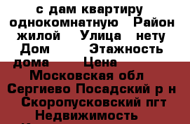 с дам квартиру  однокомнатную › Район ­ жилой  › Улица ­ нету › Дом ­ 25 › Этажность дома ­ 9 › Цена ­ 10 000 - Московская обл., Сергиево-Посадский р-н, Скоропусковский пгт Недвижимость » Квартиры аренда   . Московская обл.